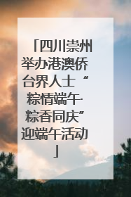 四川崇州举办港澳侨台界人士“粽情端午·粽香同庆”迎端午活动