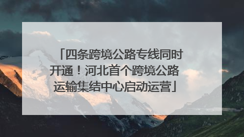 四条跨境公路专线同时开通！河北首个跨境公路运输集结中心启动运营