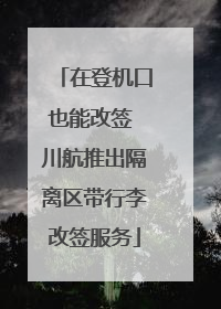 在登机口也能改签 川航推出隔离区带行李改签服务