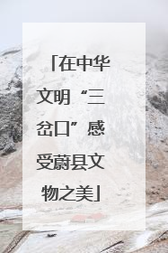 在中华文明“三岔口”感受蔚县文物之美