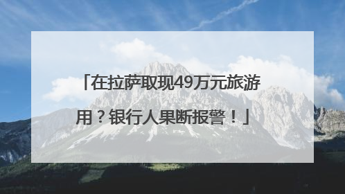 在拉萨取现49万元旅游用？银行人果断报警！