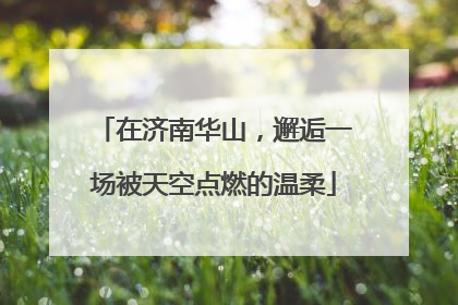 在济南华山，邂逅一场被天空点燃的温柔
