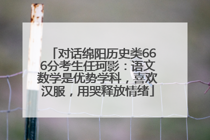 对话绵阳历史类666分考生任珂影：语文数学是优势学科，喜欢汉服，用哭释放情绪