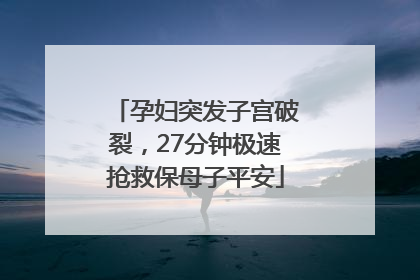 孕妇突发子宫破裂，27分钟极速抢救保母子平安