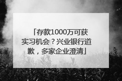 存款1000万可获实习机会？兴业银行道歉，多家企业澄清
