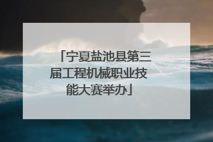 宁夏盐池县第三届工程机械职业技能大赛举办