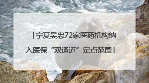 宁夏吴忠72家医药机构纳入医保“双通道”定点范围