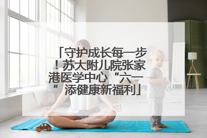 守护成长每一步！苏大附儿院张家港医学中心“六一”添健康新福利
