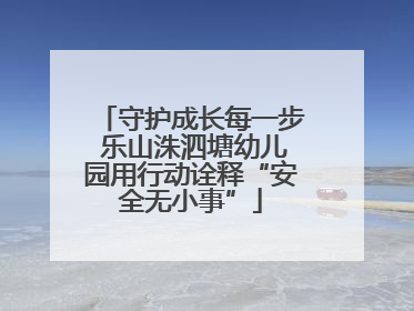 守护成长每一步 乐山洙泗塘幼儿园用行动诠释“安全无小事”