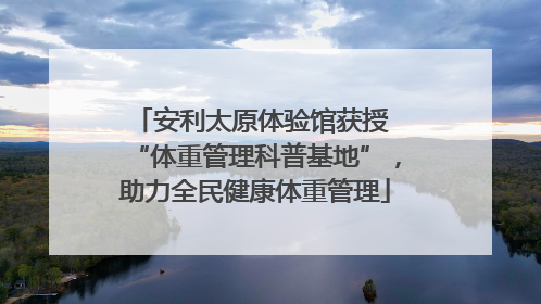 安利太原体验馆获授 “体重管理科普基地”，助力全民健康体重管理