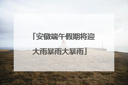 安徽端午假期将迎大雨暴雨大暴雨