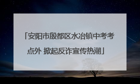 安阳市殷都区水冶镇中考考点外 掀起反诈宣传热潮