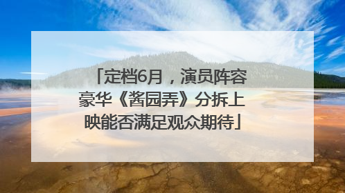 定档6月，演员阵容豪华《酱园弄》分拆上映能否满足观众期待