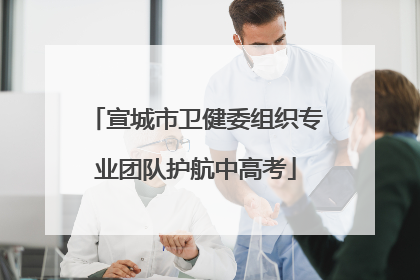 宣城市卫健委组织专业团队护航中高考