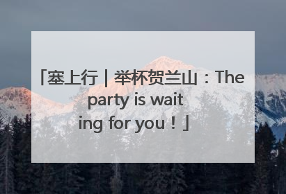 塞上行｜举杯贺兰山：The party is waiting for you！