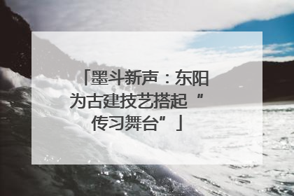 墨斗新声：东阳为古建技艺搭起“传习舞台”