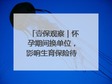 壹保观察｜怀孕期间换单位，影响生育保险待遇享受吗？