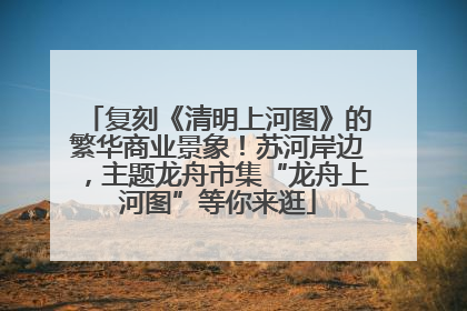 复刻《清明上河图》的繁华商业景象！苏河岸边，主题龙舟市集“龙舟上河图”等你来逛