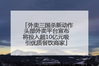 外卖三国杀新动作 头部外卖平台宣布将投入超10亿元吸引优质餐饮商家