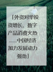 外资对华投资增长、数字产品消费火热……中国经济加力发展动力强劲