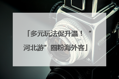 多元玩法促升温！“河北游”圈粉海外客