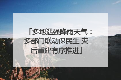 多地遇强降雨天气：多部门联动保民生 灾后重建有序推进