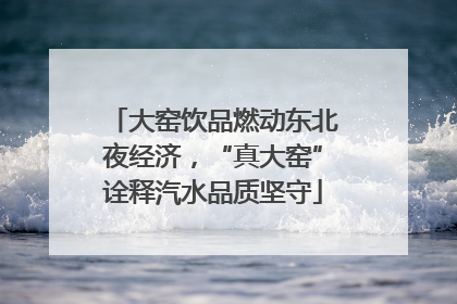 大窑饮品燃动东北夜经济，“真大窑”诠释汽水品质坚守