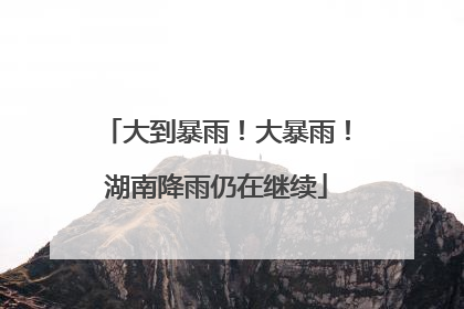 大到暴雨！大暴雨！湖南降雨仍在继续