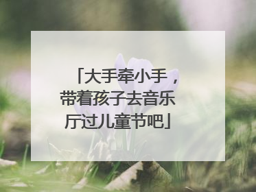 大手牵小手，带着孩子去音乐厅过儿童节吧