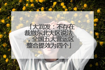 大润发：不存在裁撤东北大区说法，全国五大营运区整合提效为四个