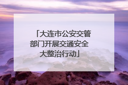 大连市公安交管部门开展交通安全大整治行动