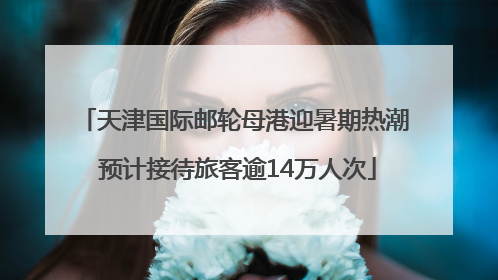 天津国际邮轮母港迎暑期热潮 预计接待旅客逾14万人次