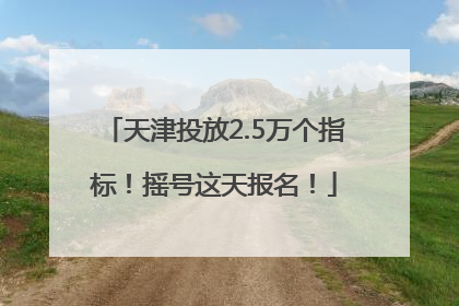 天津投放2.5万个指标！摇号这天报名！