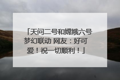 天问二号和嫦娥六号梦幻联动 网友：好可爱！祝一切顺利！