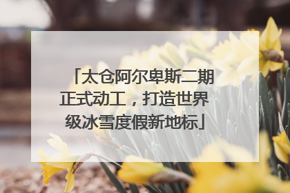 太仓阿尔卑斯二期正式动工，打造世界级冰雪度假新地标