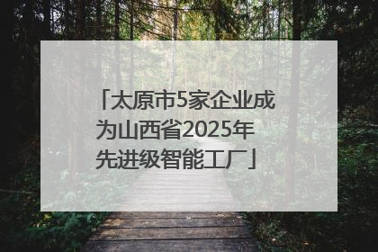 太原市5家企业成为山西省2025年先进级智能工厂