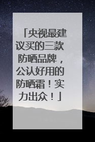 央视最建议买的三款防晒品牌，公认好用的防晒霜！实力出众！