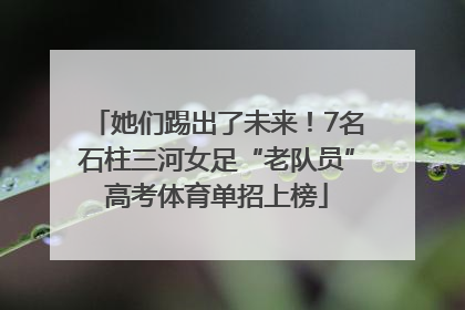 她们踢出了未来！7名石柱三河女足“老队员”高考体育单招上榜