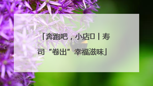 奔跑吧，小店㊼丨寿司“卷出”幸福滋味