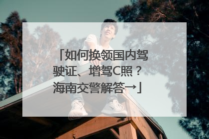 如何换领国内驾驶证、增驾C照？海南交警解答→