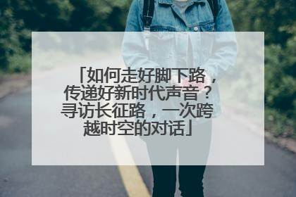 如何走好脚下路，传递好新时代声音？寻访长征路，一次跨越时空的对话