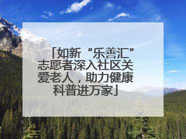 如新“乐善汇”志愿者深入社区关爱老人，助力健康科普进万家