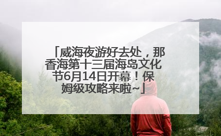 威海夜游好去处，那香海第十三届海岛文化节6月14日开幕！保姆级攻略来啦~