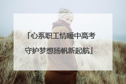 心系职工情暖中高考 守护梦想扬帆新起航