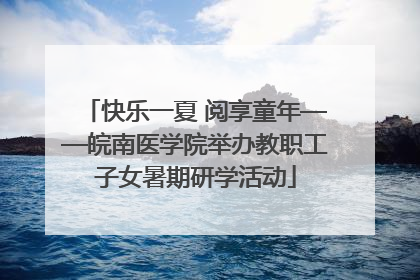 快乐一夏 阅享童年——皖南医学院举办教职工子女暑期研学活动