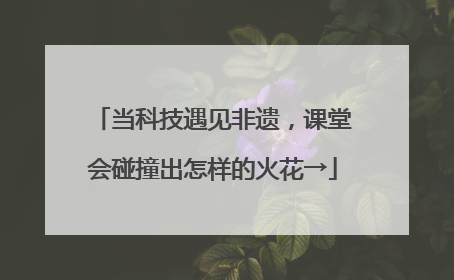 当科技遇见非遗，课堂会碰撞出怎样的火花→