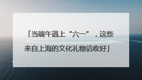 当端午遇上“六一”，这些来自上海的文化礼物请收好