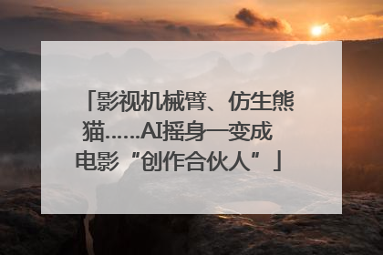 影视机械臂、仿生熊猫……AI摇身一变成电影“创作合伙人”
