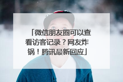 微信朋友圈可以查看访客记录？网友炸锅！腾讯最新回应