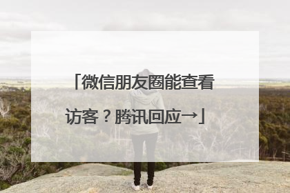 微信朋友圈能查看访客？腾讯回应→